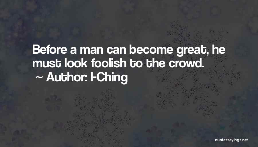 I-Ching Quotes: Before A Man Can Become Great, He Must Look Foolish To The Crowd.