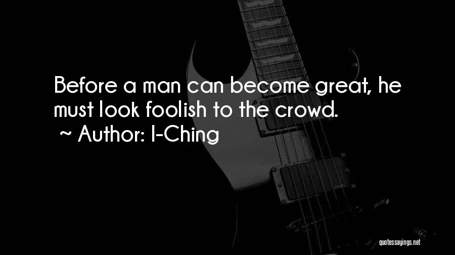 I-Ching Quotes: Before A Man Can Become Great, He Must Look Foolish To The Crowd.