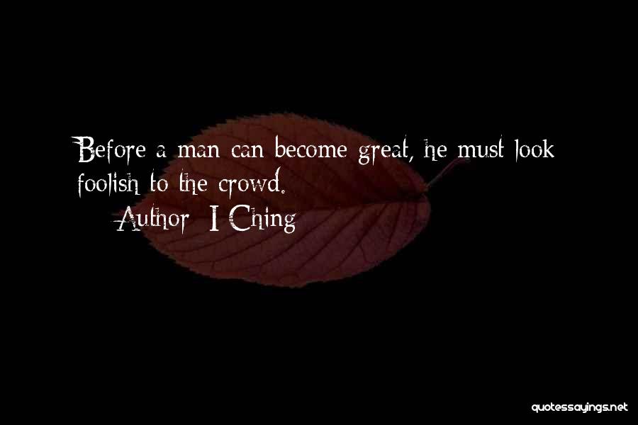 I-Ching Quotes: Before A Man Can Become Great, He Must Look Foolish To The Crowd.