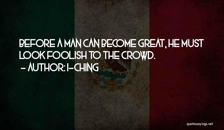 I-Ching Quotes: Before A Man Can Become Great, He Must Look Foolish To The Crowd.