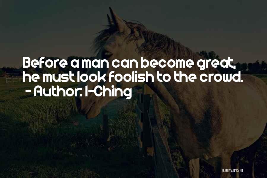 I-Ching Quotes: Before A Man Can Become Great, He Must Look Foolish To The Crowd.