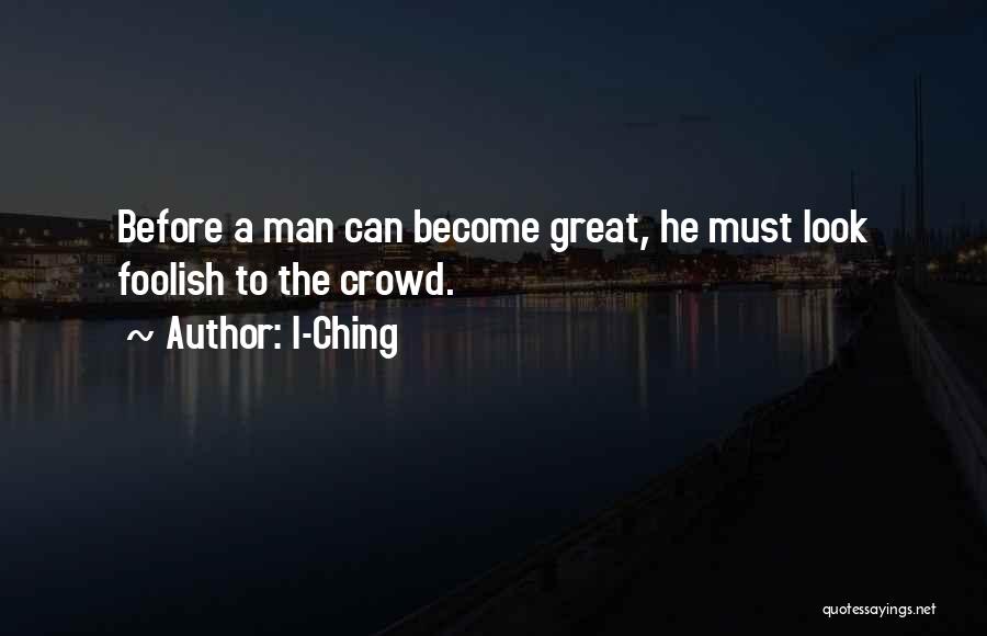 I-Ching Quotes: Before A Man Can Become Great, He Must Look Foolish To The Crowd.