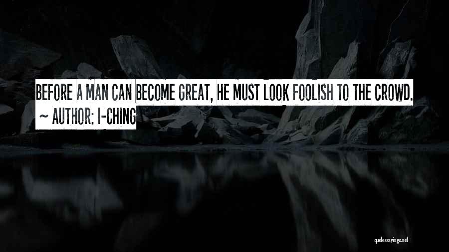 I-Ching Quotes: Before A Man Can Become Great, He Must Look Foolish To The Crowd.