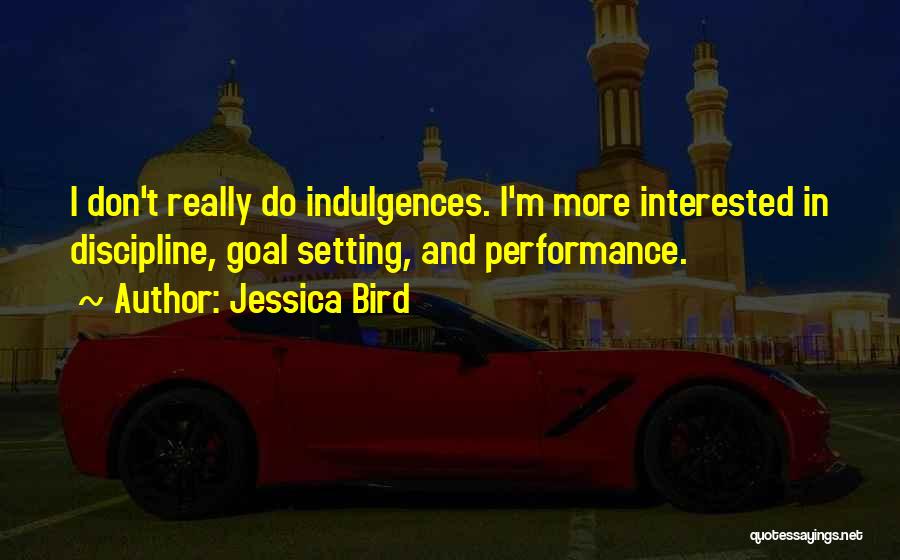 Jessica Bird Quotes: I Don't Really Do Indulgences. I'm More Interested In Discipline, Goal Setting, And Performance.