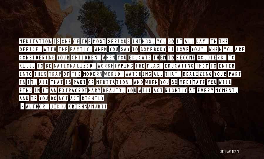Jiddu Krishnamurti Quotes: Meditation Is One Of The Most Serious Things; You Do It All Day, In The Office, With The Family, When