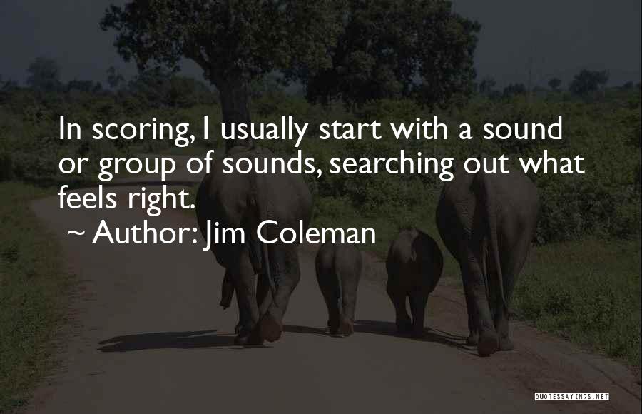 Jim Coleman Quotes: In Scoring, I Usually Start With A Sound Or Group Of Sounds, Searching Out What Feels Right.