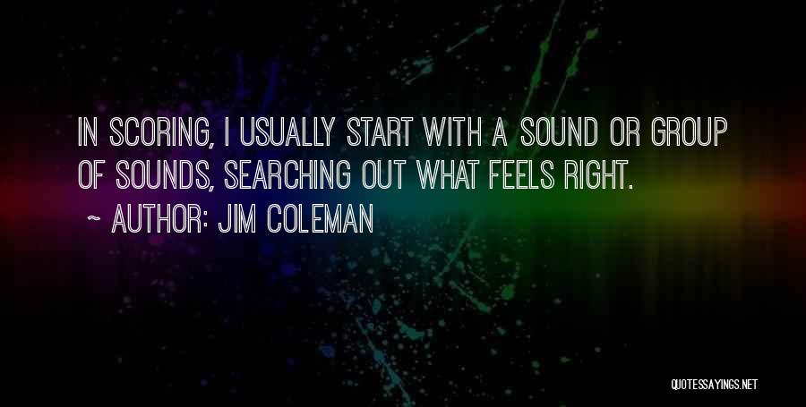 Jim Coleman Quotes: In Scoring, I Usually Start With A Sound Or Group Of Sounds, Searching Out What Feels Right.