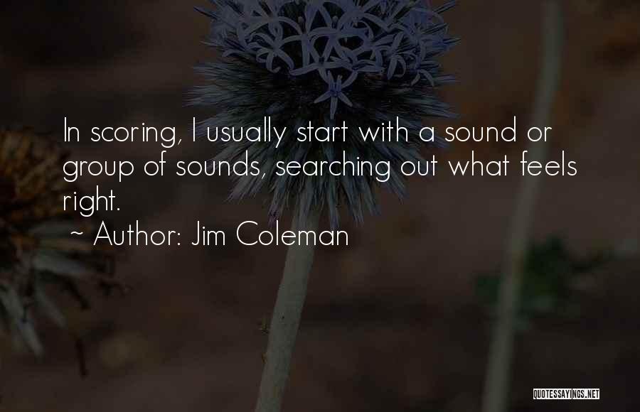 Jim Coleman Quotes: In Scoring, I Usually Start With A Sound Or Group Of Sounds, Searching Out What Feels Right.