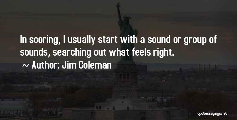 Jim Coleman Quotes: In Scoring, I Usually Start With A Sound Or Group Of Sounds, Searching Out What Feels Right.