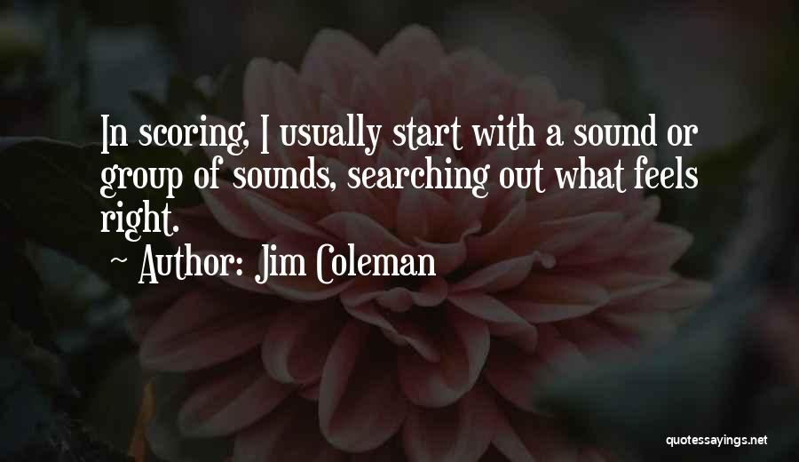 Jim Coleman Quotes: In Scoring, I Usually Start With A Sound Or Group Of Sounds, Searching Out What Feels Right.