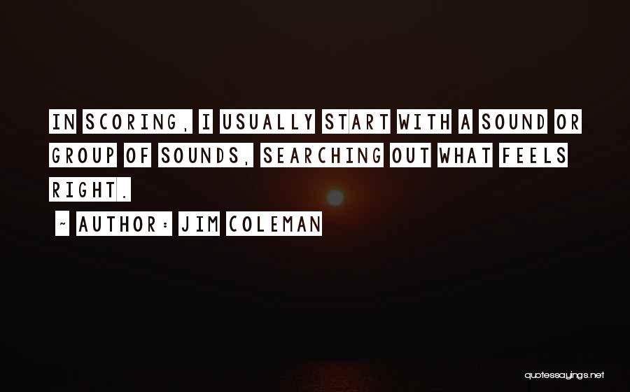 Jim Coleman Quotes: In Scoring, I Usually Start With A Sound Or Group Of Sounds, Searching Out What Feels Right.