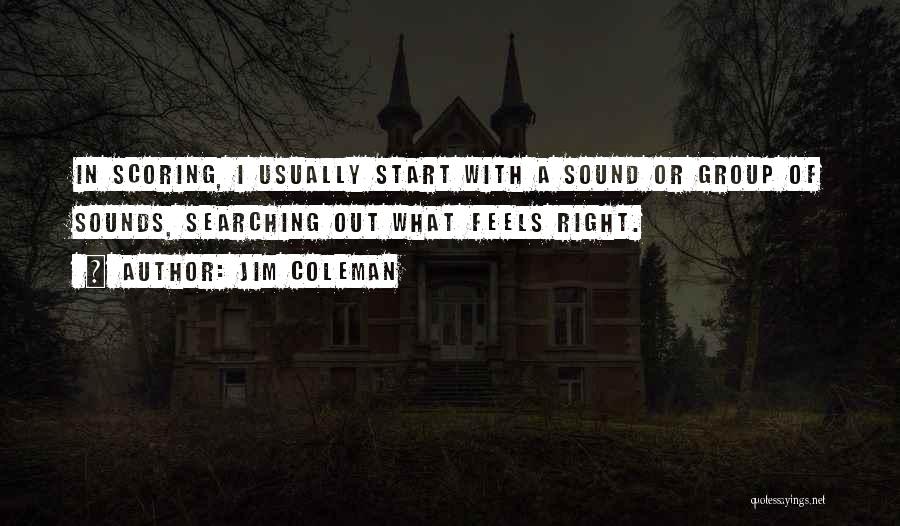 Jim Coleman Quotes: In Scoring, I Usually Start With A Sound Or Group Of Sounds, Searching Out What Feels Right.