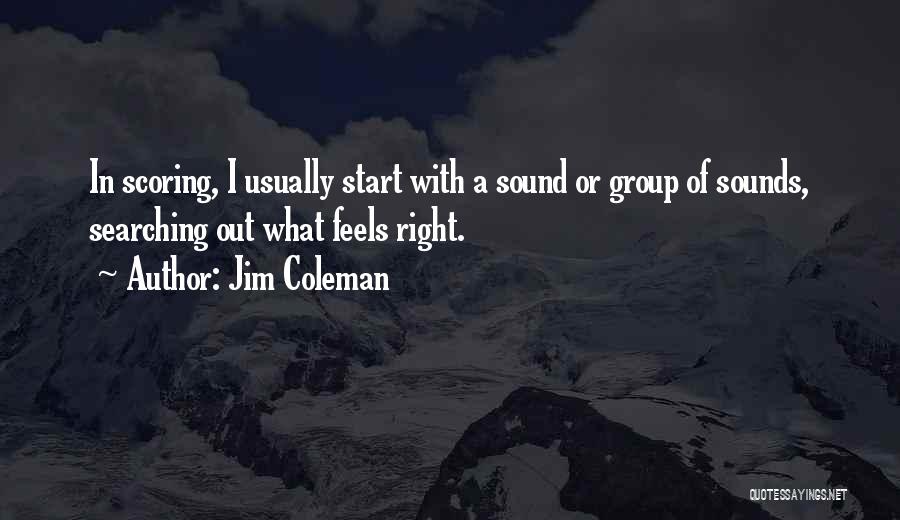 Jim Coleman Quotes: In Scoring, I Usually Start With A Sound Or Group Of Sounds, Searching Out What Feels Right.