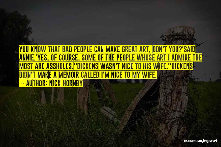 Nick Hornby Quotes: You Know That Bad People Can Make Great Art, Don't You?'said Annie.'yes, Of Course. Some Of The People Whose Art