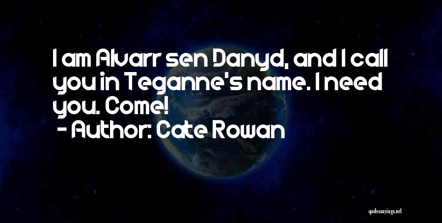 Cate Rowan Quotes: I Am Alvarr Sen Danyd, And I Call You In Teganne's Name. I Need You. Come!