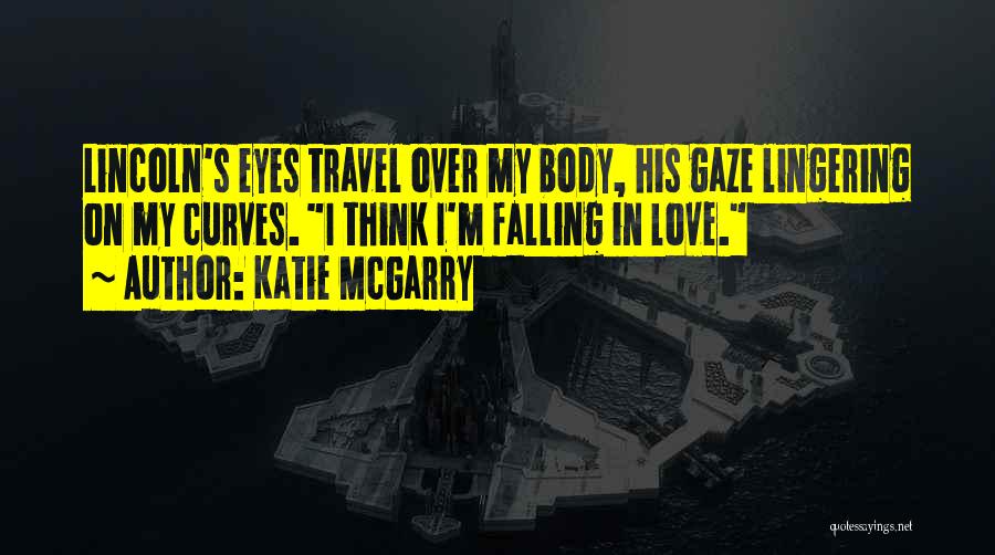 Katie McGarry Quotes: Lincoln's Eyes Travel Over My Body, His Gaze Lingering On My Curves. I Think I'm Falling In Love.