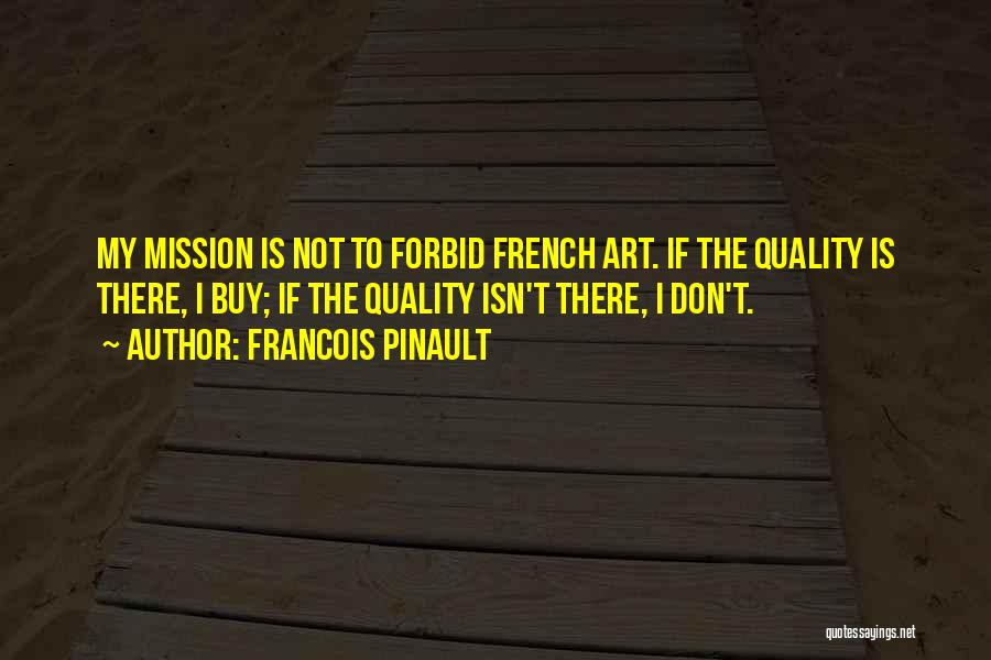 Francois Pinault Quotes: My Mission Is Not To Forbid French Art. If The Quality Is There, I Buy; If The Quality Isn't There,