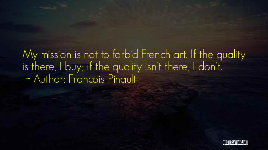 Francois Pinault Quotes: My Mission Is Not To Forbid French Art. If The Quality Is There, I Buy; If The Quality Isn't There,