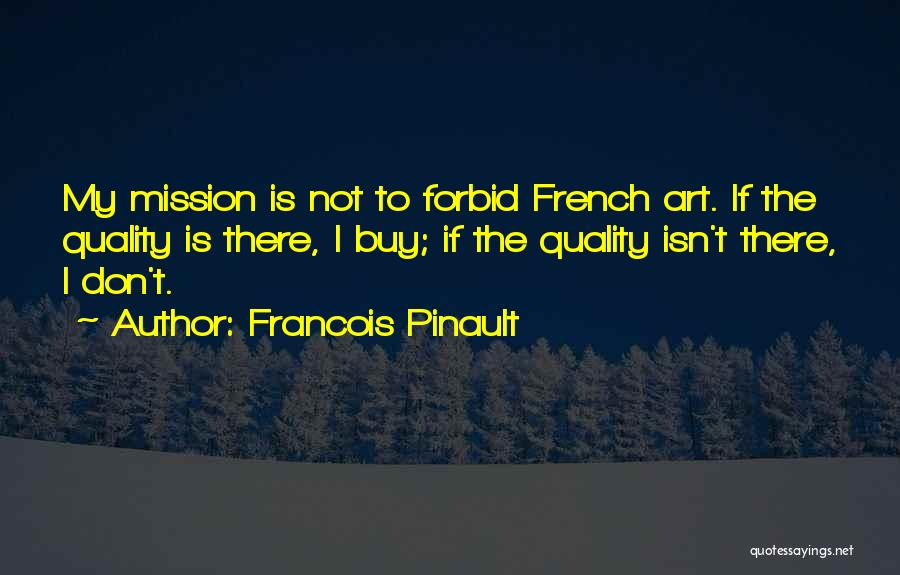 Francois Pinault Quotes: My Mission Is Not To Forbid French Art. If The Quality Is There, I Buy; If The Quality Isn't There,