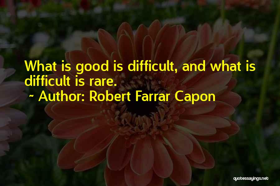 Robert Farrar Capon Quotes: What Is Good Is Difficult, And What Is Difficult Is Rare.