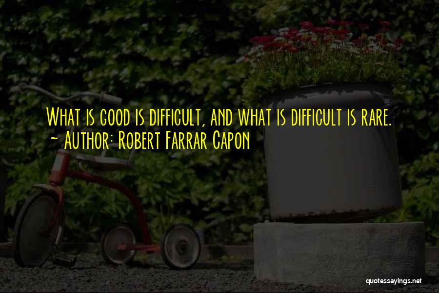 Robert Farrar Capon Quotes: What Is Good Is Difficult, And What Is Difficult Is Rare.