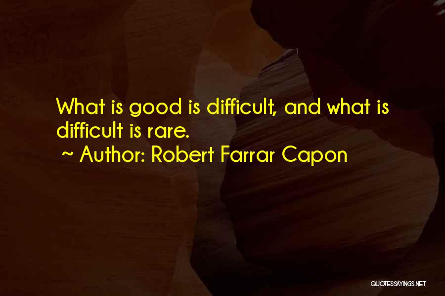 Robert Farrar Capon Quotes: What Is Good Is Difficult, And What Is Difficult Is Rare.