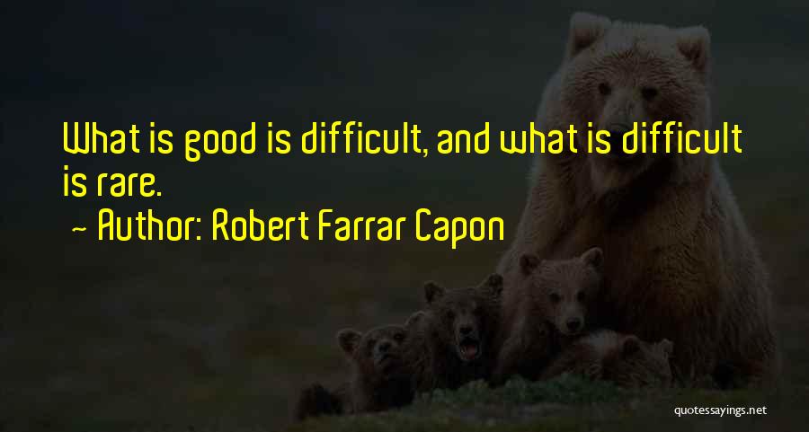 Robert Farrar Capon Quotes: What Is Good Is Difficult, And What Is Difficult Is Rare.