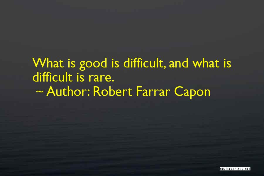 Robert Farrar Capon Quotes: What Is Good Is Difficult, And What Is Difficult Is Rare.