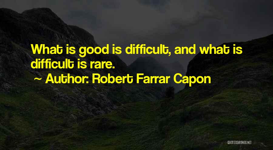 Robert Farrar Capon Quotes: What Is Good Is Difficult, And What Is Difficult Is Rare.
