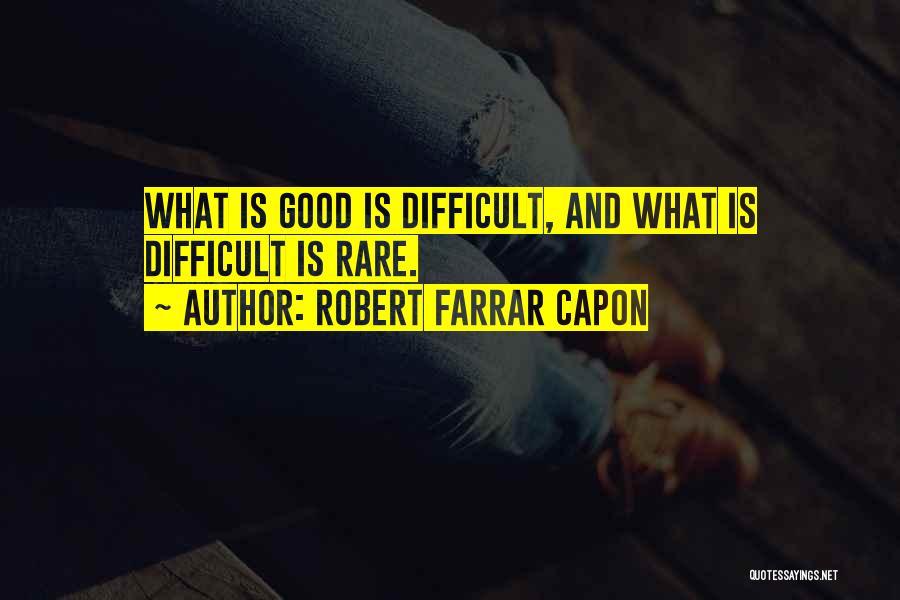 Robert Farrar Capon Quotes: What Is Good Is Difficult, And What Is Difficult Is Rare.