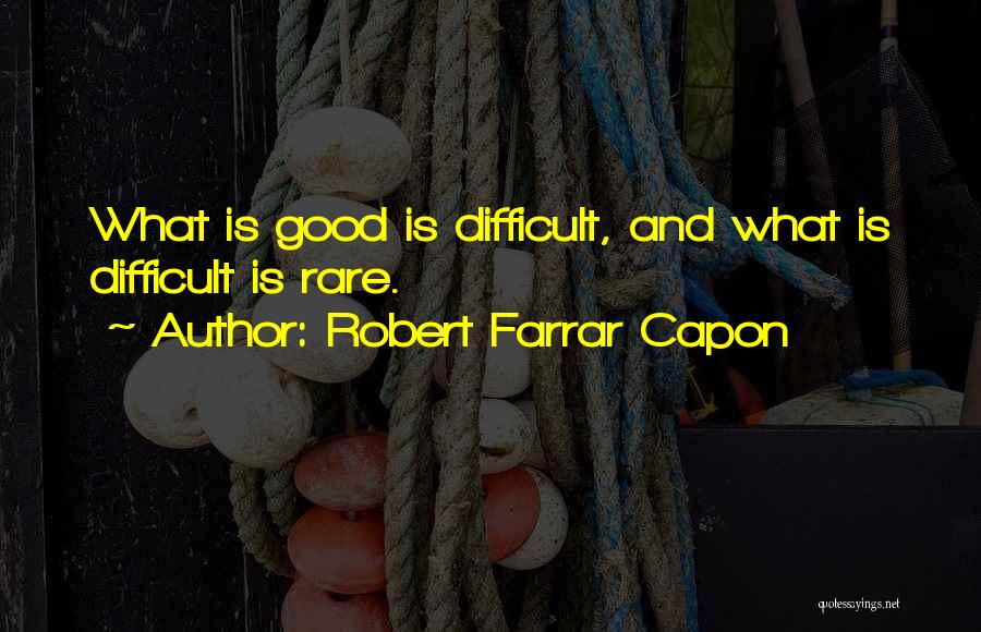 Robert Farrar Capon Quotes: What Is Good Is Difficult, And What Is Difficult Is Rare.