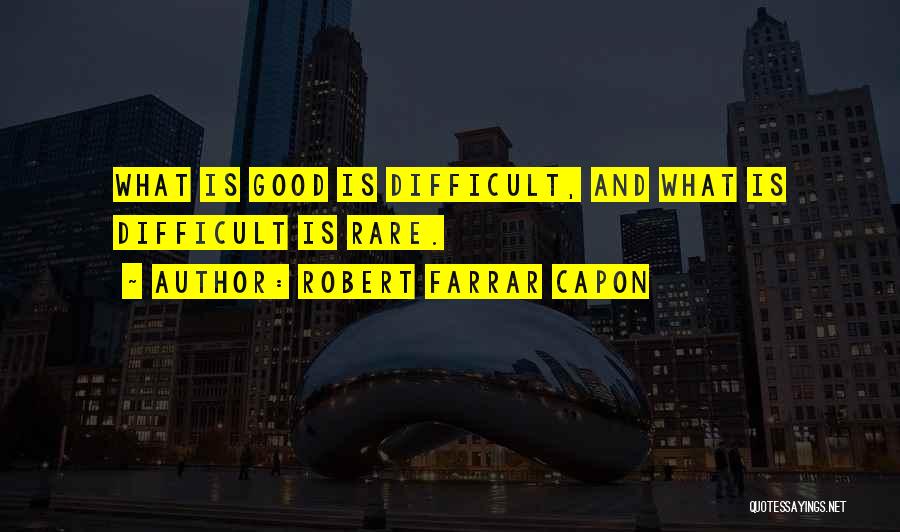 Robert Farrar Capon Quotes: What Is Good Is Difficult, And What Is Difficult Is Rare.