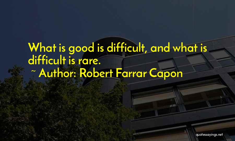 Robert Farrar Capon Quotes: What Is Good Is Difficult, And What Is Difficult Is Rare.