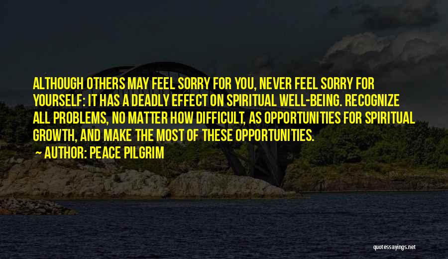 Peace Pilgrim Quotes: Although Others May Feel Sorry For You, Never Feel Sorry For Yourself: It Has A Deadly Effect On Spiritual Well-being.