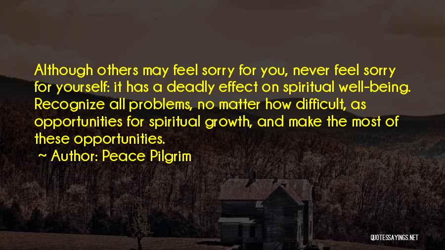 Peace Pilgrim Quotes: Although Others May Feel Sorry For You, Never Feel Sorry For Yourself: It Has A Deadly Effect On Spiritual Well-being.