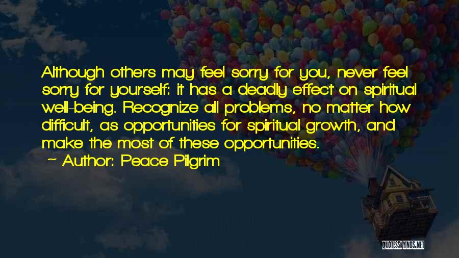 Peace Pilgrim Quotes: Although Others May Feel Sorry For You, Never Feel Sorry For Yourself: It Has A Deadly Effect On Spiritual Well-being.