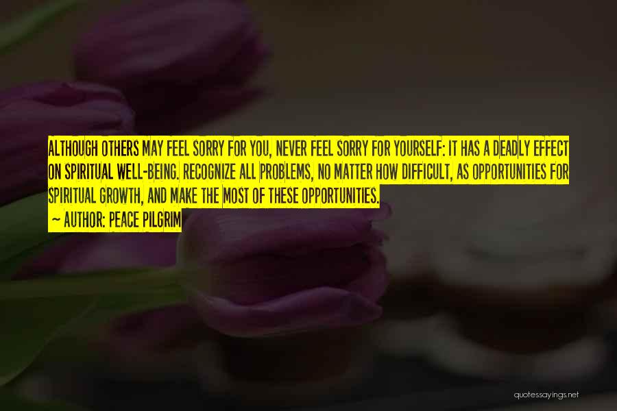 Peace Pilgrim Quotes: Although Others May Feel Sorry For You, Never Feel Sorry For Yourself: It Has A Deadly Effect On Spiritual Well-being.