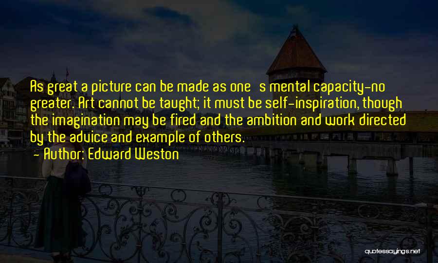 Edward Weston Quotes: As Great A Picture Can Be Made As One's Mental Capacity-no Greater. Art Cannot Be Taught; It Must Be Self-inspiration,