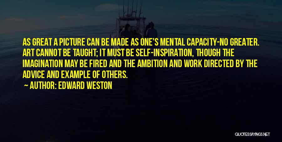 Edward Weston Quotes: As Great A Picture Can Be Made As One's Mental Capacity-no Greater. Art Cannot Be Taught; It Must Be Self-inspiration,