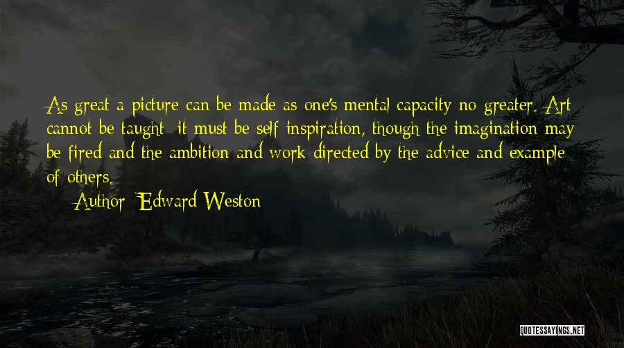 Edward Weston Quotes: As Great A Picture Can Be Made As One's Mental Capacity-no Greater. Art Cannot Be Taught; It Must Be Self-inspiration,
