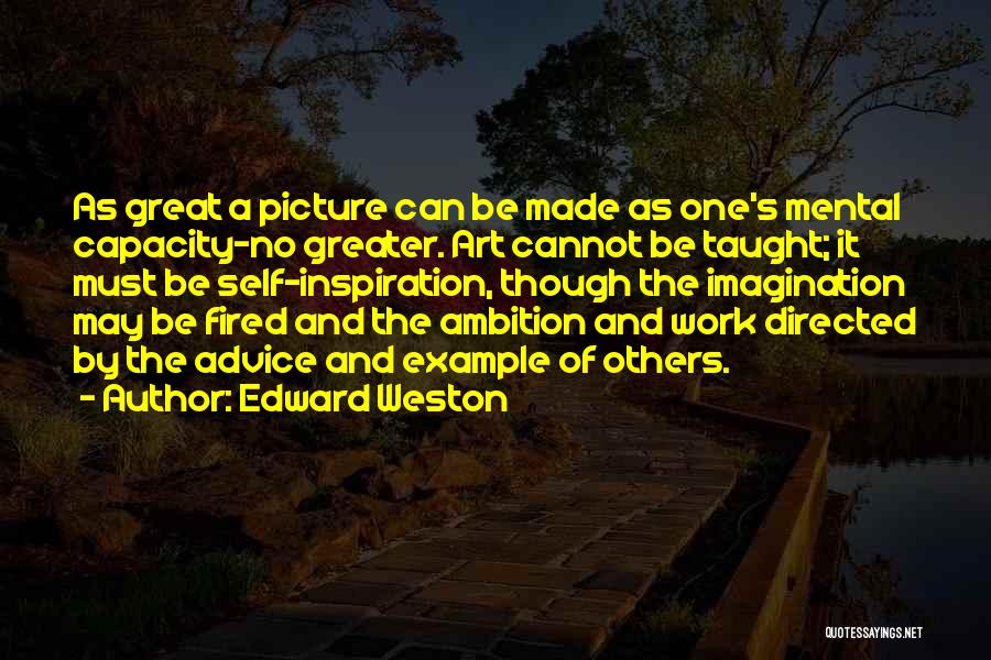 Edward Weston Quotes: As Great A Picture Can Be Made As One's Mental Capacity-no Greater. Art Cannot Be Taught; It Must Be Self-inspiration,