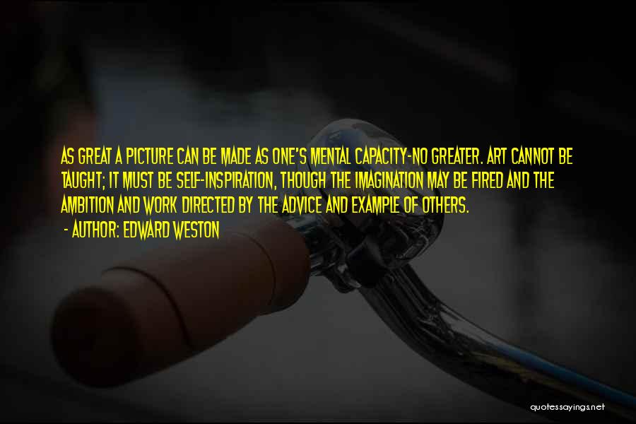 Edward Weston Quotes: As Great A Picture Can Be Made As One's Mental Capacity-no Greater. Art Cannot Be Taught; It Must Be Self-inspiration,