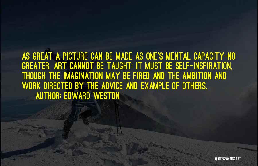 Edward Weston Quotes: As Great A Picture Can Be Made As One's Mental Capacity-no Greater. Art Cannot Be Taught; It Must Be Self-inspiration,