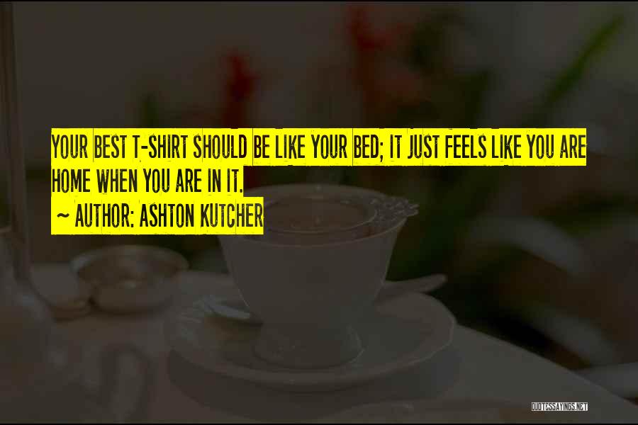 Ashton Kutcher Quotes: Your Best T-shirt Should Be Like Your Bed; It Just Feels Like You Are Home When You Are In It.