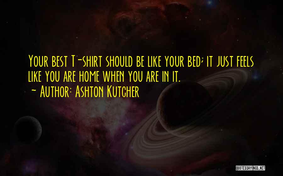 Ashton Kutcher Quotes: Your Best T-shirt Should Be Like Your Bed; It Just Feels Like You Are Home When You Are In It.