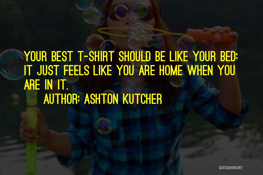 Ashton Kutcher Quotes: Your Best T-shirt Should Be Like Your Bed; It Just Feels Like You Are Home When You Are In It.