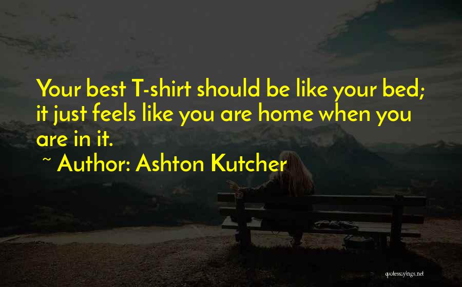 Ashton Kutcher Quotes: Your Best T-shirt Should Be Like Your Bed; It Just Feels Like You Are Home When You Are In It.