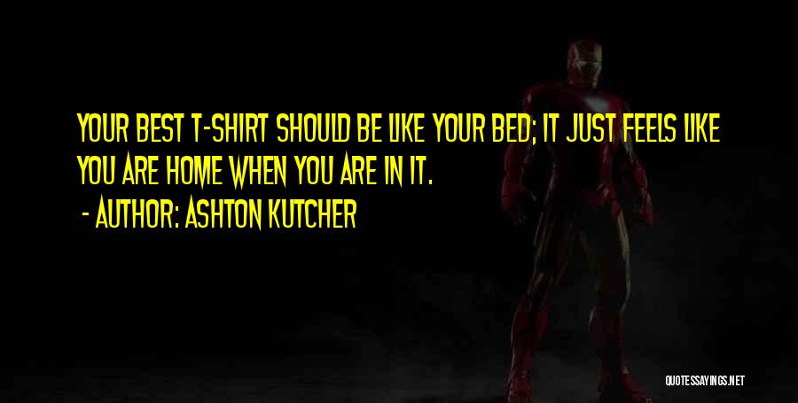 Ashton Kutcher Quotes: Your Best T-shirt Should Be Like Your Bed; It Just Feels Like You Are Home When You Are In It.