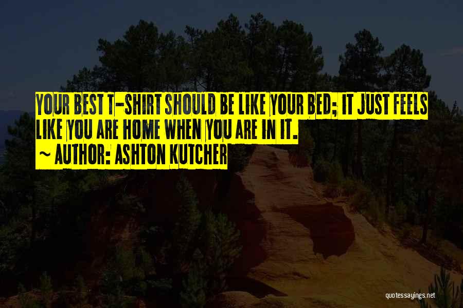 Ashton Kutcher Quotes: Your Best T-shirt Should Be Like Your Bed; It Just Feels Like You Are Home When You Are In It.