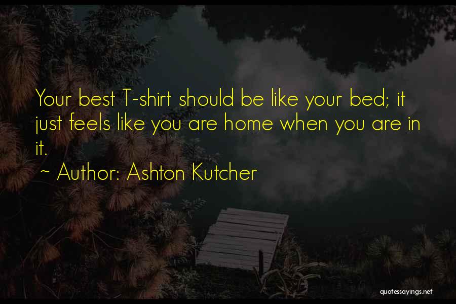 Ashton Kutcher Quotes: Your Best T-shirt Should Be Like Your Bed; It Just Feels Like You Are Home When You Are In It.